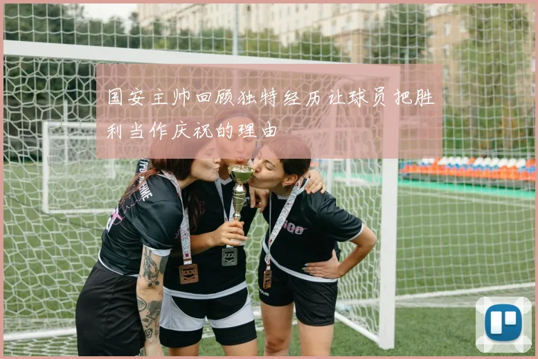 国安主帅回顾独特经历让球员把胜利当作庆祝的理由