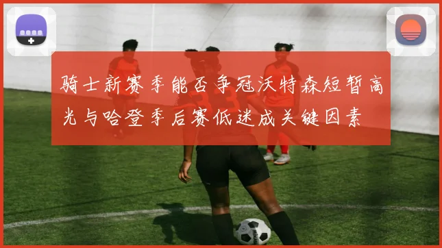 骑士新赛季能否争冠沃特森短暂高光与哈登季后赛低迷成关键因素