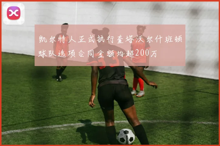 凯尔特人正式执行奎塔沃尔什班顿球队选项合同金额均超200万