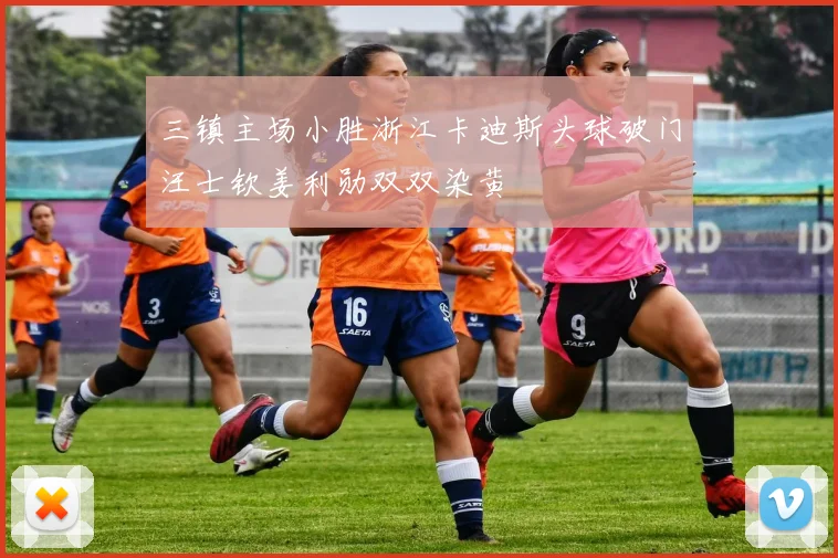 三镇主场小胜浙江卡迪斯头球破门汪士钦姜利勋双双染黄
