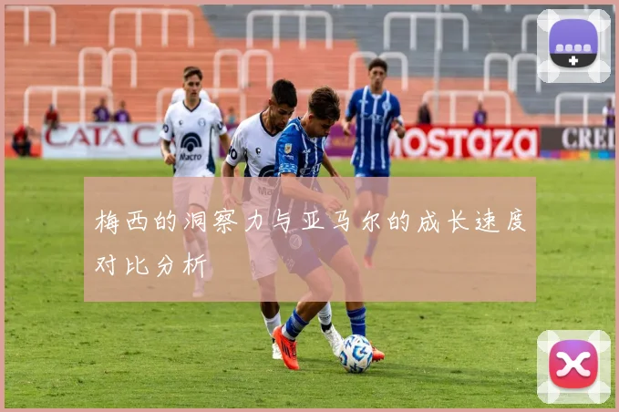 梅西的洞察力与亚马尔的成长速度对比分析