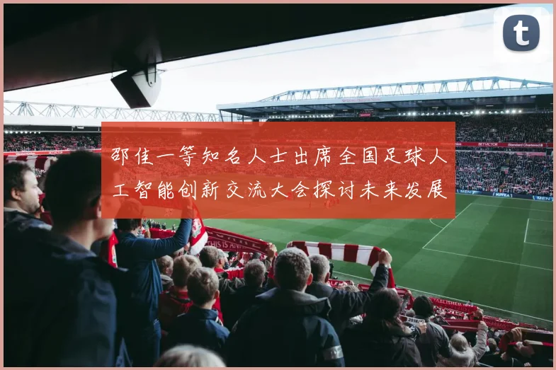 邵佳一等知名人士出席全国足球人工智能创新交流大会探讨未来发展方向