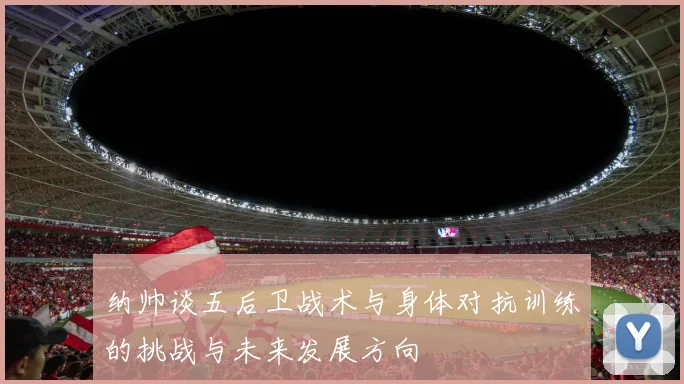 纳帅谈五后卫战术与身体对抗训练的挑战与未来发展方向