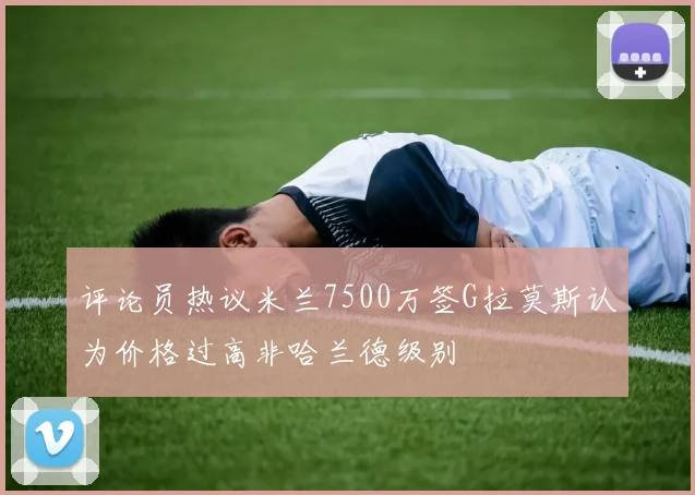 评论员热议米兰7500万签G拉莫斯认为价格过高非哈兰德级别