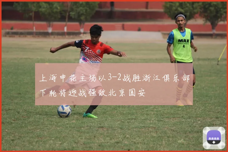 上海申花主场以3-2战胜浙江俱乐部下轮将迎战强敌北京国安