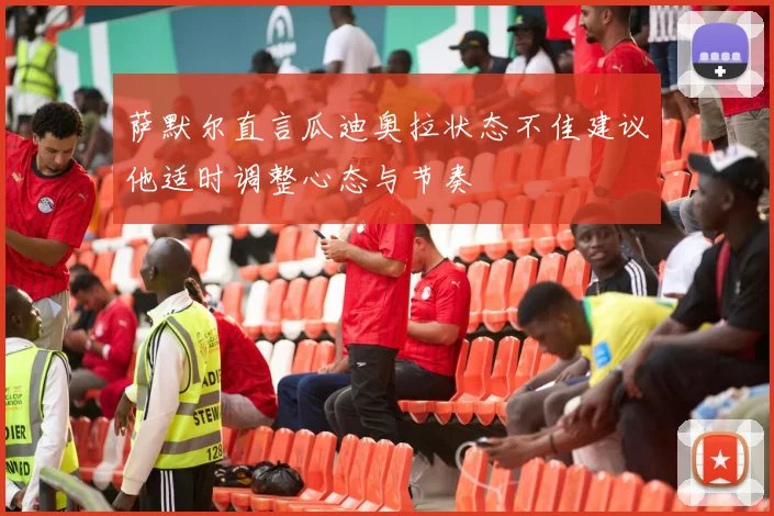 萨默尔直言瓜迪奥拉状态不佳建议他适时调整心态与节奏