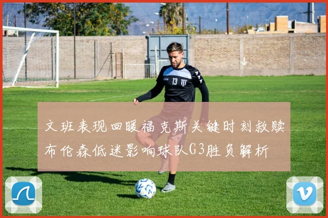 文班表现回暖福克斯关键时刻救赎布伦森低迷影响球队G3胜负解析