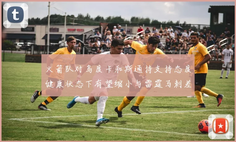 火箭队对乌度卡和斯通持支持态度健康状态下有望缩小与雷霆马刺差距