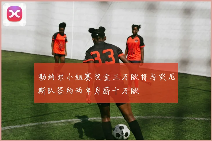 勒纳尔小组赛奖金三万欧将与突尼斯队签约两年月薪十万欧