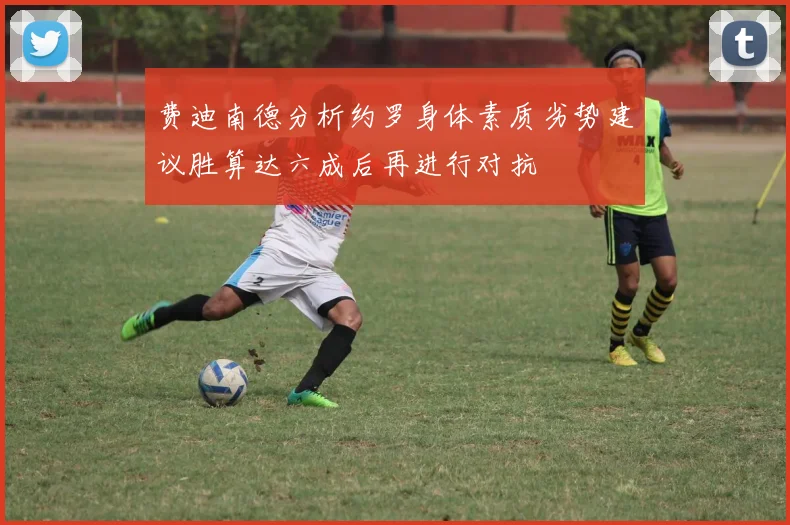 费迪南德分析约罗身体素质劣势建议胜算达六成后再进行对抗