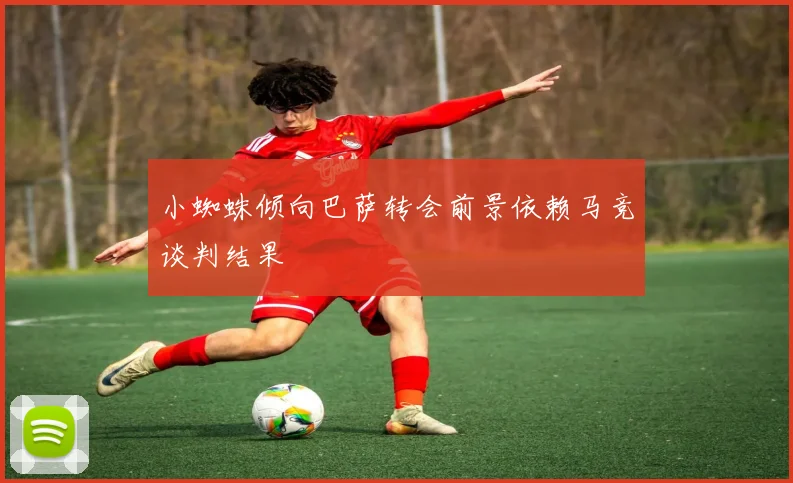 小蜘蛛倾向巴萨转会前景依赖马竞谈判结果