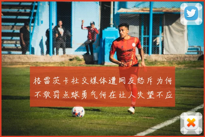 格雷茨卡社交媒体遭网友怒斥为何不敢罚点球勇气何在让人失望不应躲在塔后