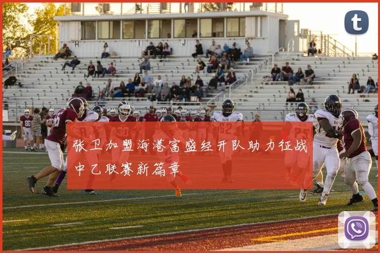 张卫加盟海港富盛经开队助力征战中乙联赛新篇章