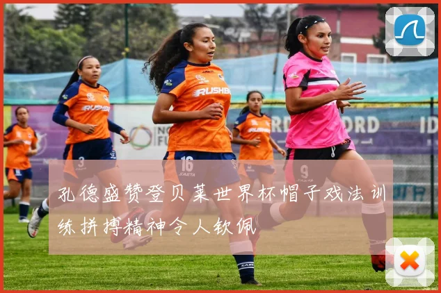 孔德盛赞登贝莱世界杯帽子戏法训练拼搏精神令人钦佩