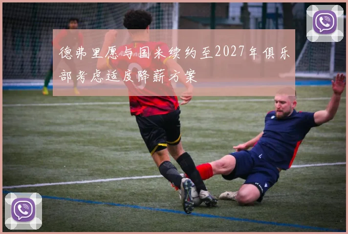 德弗里愿与国米续约至2027年俱乐部考虑适度降薪方案