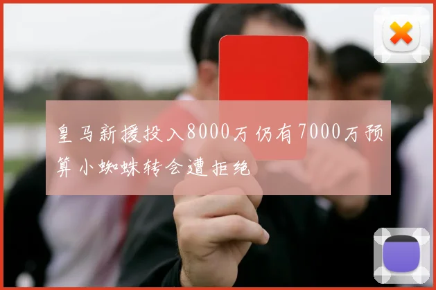 皇马新援投入8000万仍有7000万预算小蜘蛛转会遭拒绝