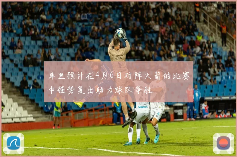 库里预计在4月6日对阵火箭的比赛中强势复出助力球队争胜