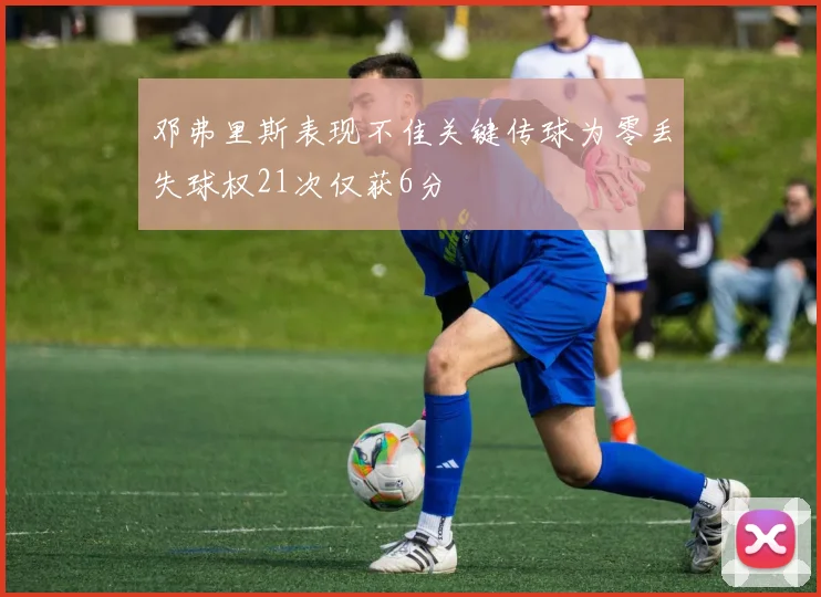 邓弗里斯表现不佳关键传球为零丢失球权21次仅获6分