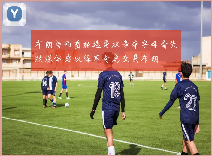 布朗与两首轮选秀权争夺字母哥失败媒体建议绿军考虑交易布朗