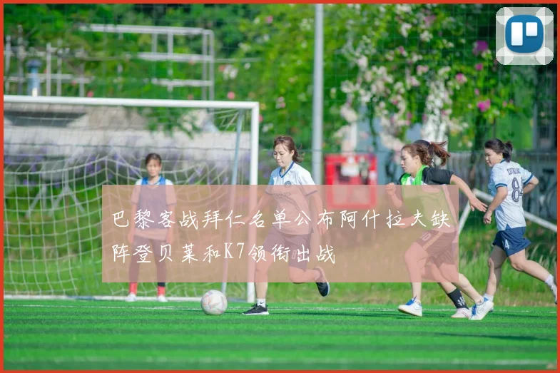 巴黎客战拜仁名单公布阿什拉夫缺阵登贝莱和K7领衔出战