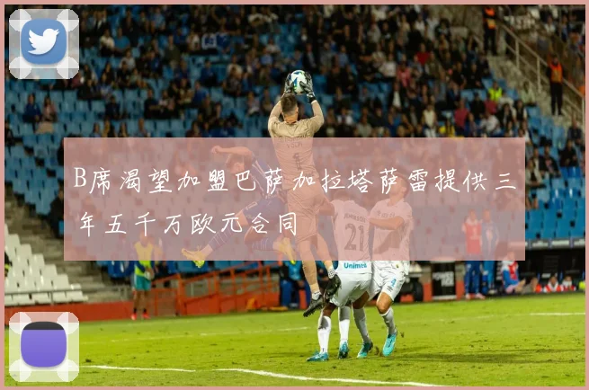 B席渴望加盟巴萨加拉塔萨雷提供三年五千万欧元合同