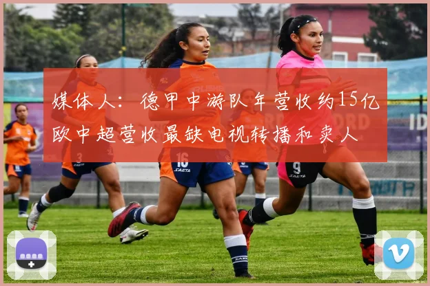 媒体人：德甲中游队年营收约15亿欧中超营收最缺电视转播和卖人