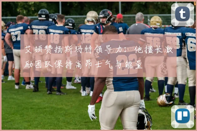 艾顿赞扬斯玛特领导力：他擅长激励团队保持高昂士气与能量