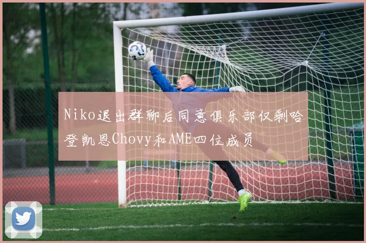 Niko退出群聊后同意俱乐部仅剩哈登凯恩Chovy和AME四位成员