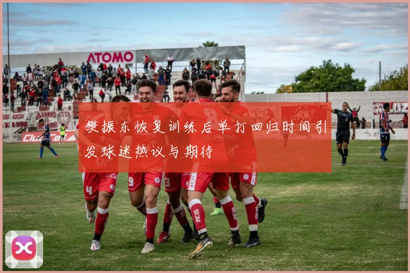 樊振东恢复训练后单打回归时间引发球迷热议与期待