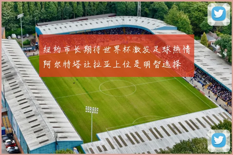纽约市长期待世界杯激发足球热情阿尔特塔让拉亚上位是明智选择