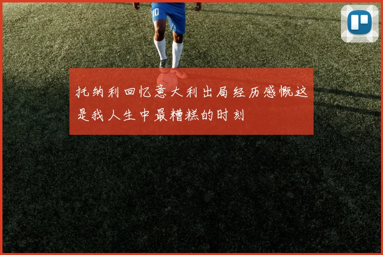 托纳利回忆意大利出局经历感慨这是我人生中最糟糕的时刻