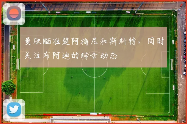 曼联瞄准楚阿梅尼和斯科特，同时关注布阿迪的转会动态