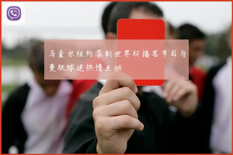 马奎尔纽约录制世界杯播客节目与曼联球迷热情互动