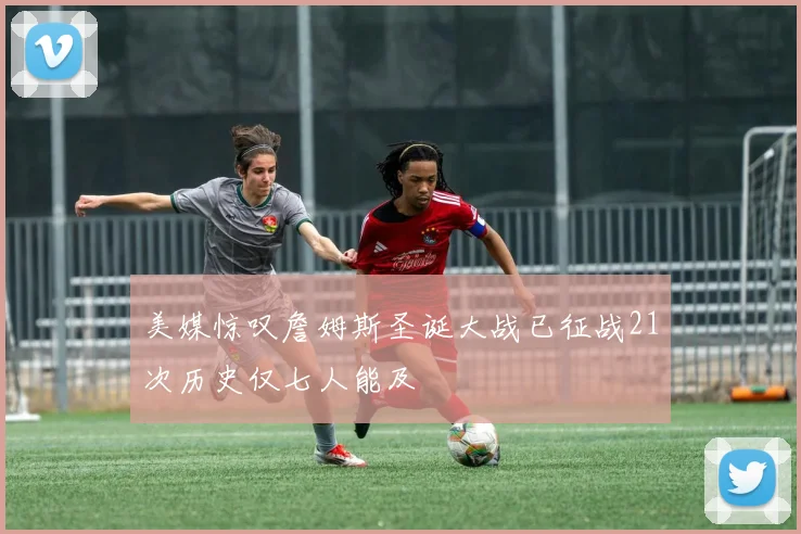 美媒惊叹詹姆斯圣诞大战已征战21次历史仅七人能及