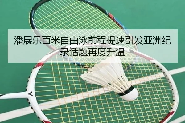 潘展乐百米自由泳前程提速引发亚洲纪录话题再度升温
